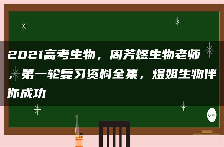 2021高考生物，周芳煜生物老师，第一轮复习资料全集，煜姐生物伴你成功