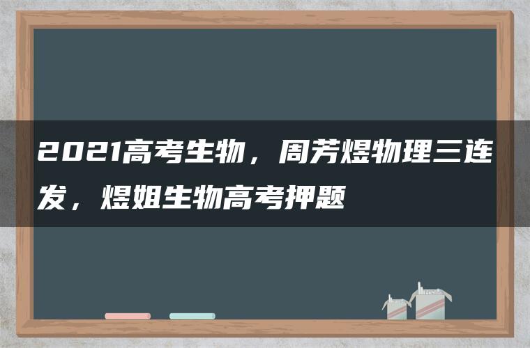 2021高考生物，周芳煜物理三连发，煜姐生物高考押题