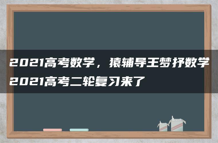 2021高考数学，猿辅导王梦抒数学2021高考二轮复习来了