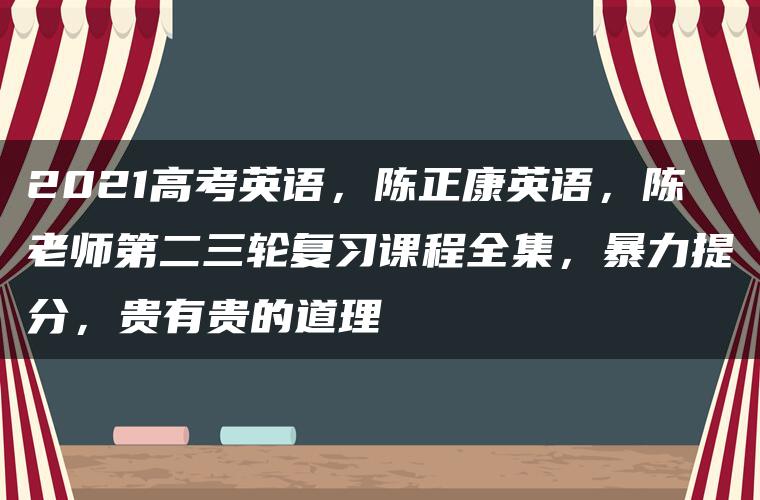 2021高考英语，陈正康英语，陈老师第二三轮复习课程全集，暴力提分，贵有贵的道理