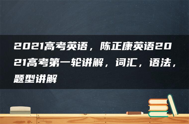 2021高考英语，陈正康英语2021高考第一轮讲解，词汇，语法，题型讲解