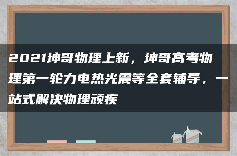 2021坤哥物理上新，坤哥高考物理第一轮力电热光震等全套辅导，一站式解决物理顽疾