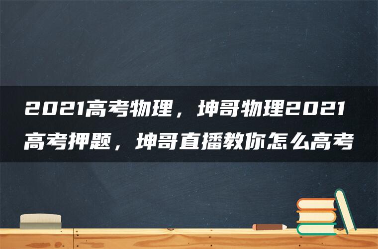 2021高考物理，坤哥物理2021高考押题，坤哥直播教你怎么高考