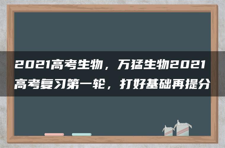 2021高考生物，万猛生物2021高考复习第一轮，打好基础再提分