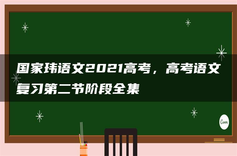 国家玮语文2021高考，高考语文复习第二节阶段全集