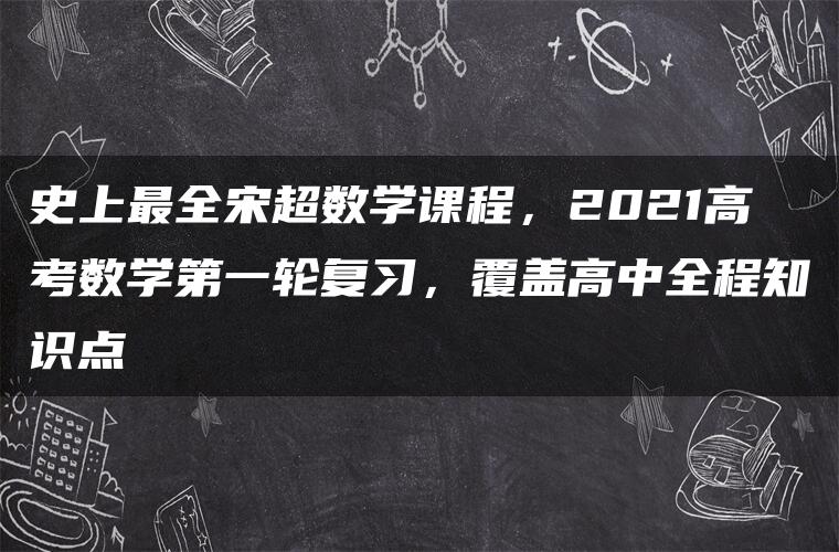 史上最全宋超数学课程，2021高考数学第一轮复习，覆盖高中全程知识点