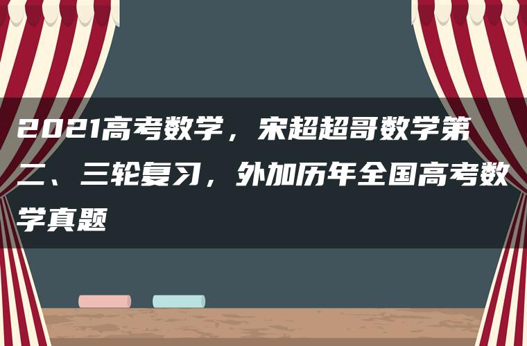 2021高考数学，宋超超哥数学第二、三轮复习，外加历年全国高考数学真题