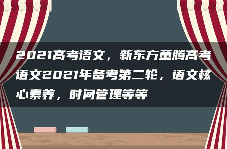 2021高考语文，新东方董腾高考语文2021年备考第二轮，语文核心素养，时间管理等等