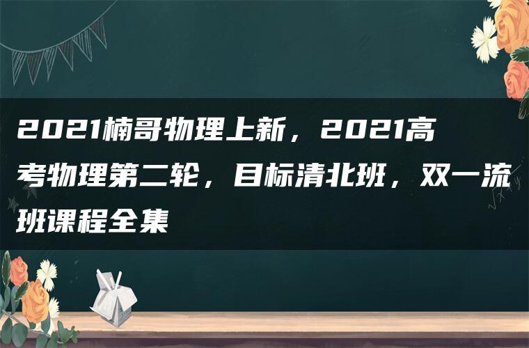 2021楠哥物理上新，2021高考物理第二轮，目标清北班，双一流班课程全集