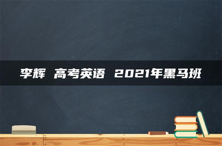 李辉 高考英语 2021年黑马班