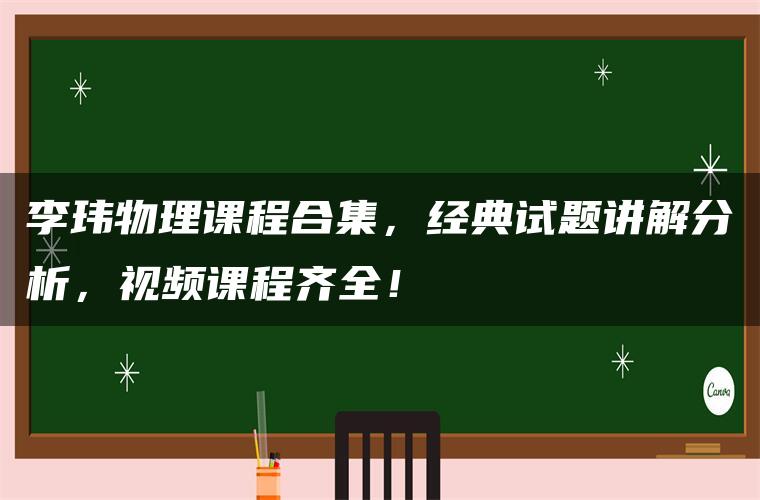 李玮物理课程合集，经典试题讲解分析，视频课程齐全！