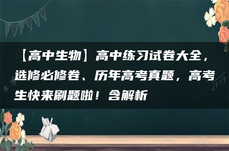 【高中生物】高中练习试卷大全，选修必修卷、历年高考真题，高考生快来刷题啦！含解析