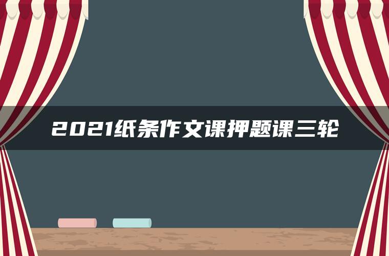 2021纸条作文课押题课三轮