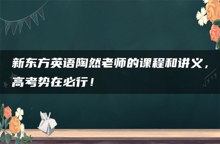 新东方英语陶然老师的课程和讲义，高考势在必行！