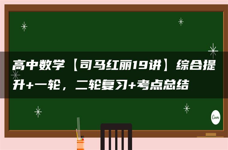 高中数学【司马红丽19讲】综合提升+一轮，二轮复习+考点总结