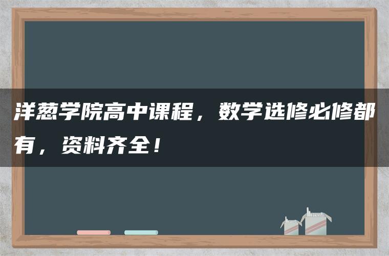 洋葱学院高中课程，数学选修必修都有，资料齐全！