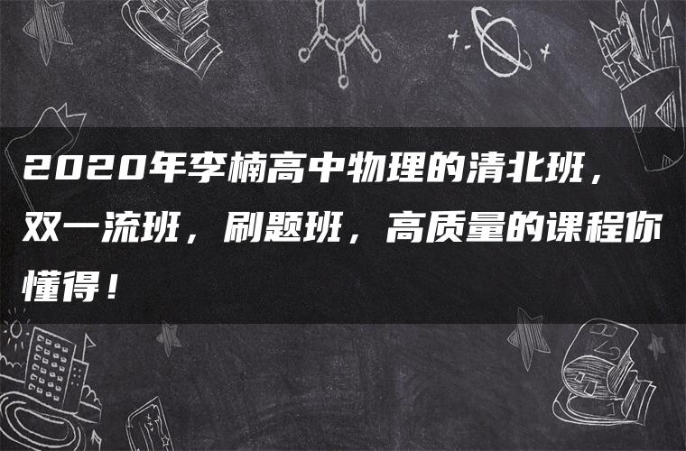 2020年李楠高中物理的清北班，双一流班，刷题班，高质量的课程你懂得！