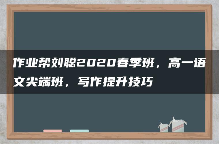 作业帮刘聪2020春季班，高一语文尖端班，写作提升技巧