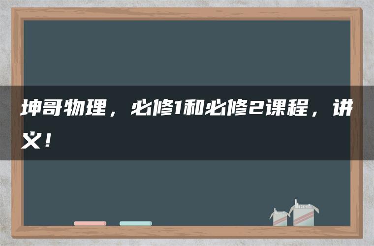 坤哥物理，必修1和必修2课程，讲义！