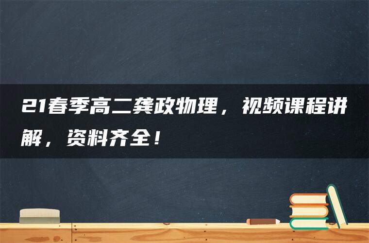 21春季高二龚政物理，视频课程讲解，资料齐全！