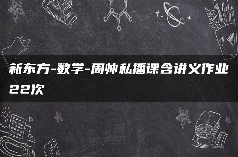 新东方-数学-周帅私播课含讲义作业22次