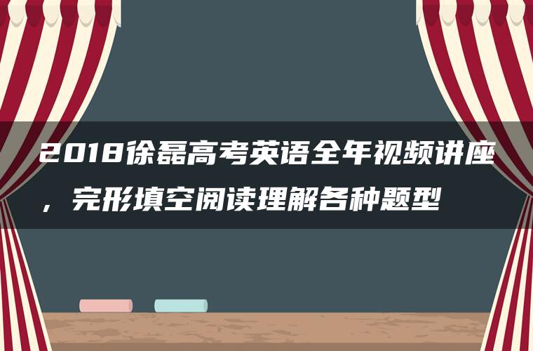 2018徐磊高考英语全年视频讲座，完形填空阅读理解各种题型