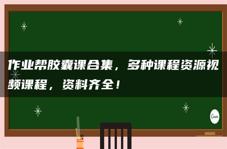 作业帮胶囊课合集，多种课程资源视频课程，资料齐全！