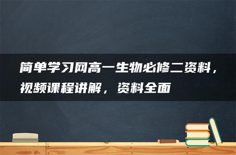 简单学习网高一生物必修二资料，视频课程讲解，资料全面