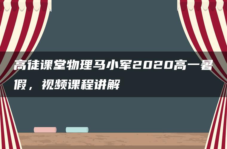 高徒课堂物理马小军2020高一暑假，视频课程讲解