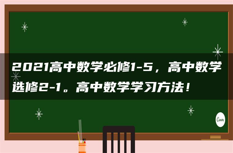 2021高中数学必修1-5，高中数学选修2-1。高中数学学习方法！