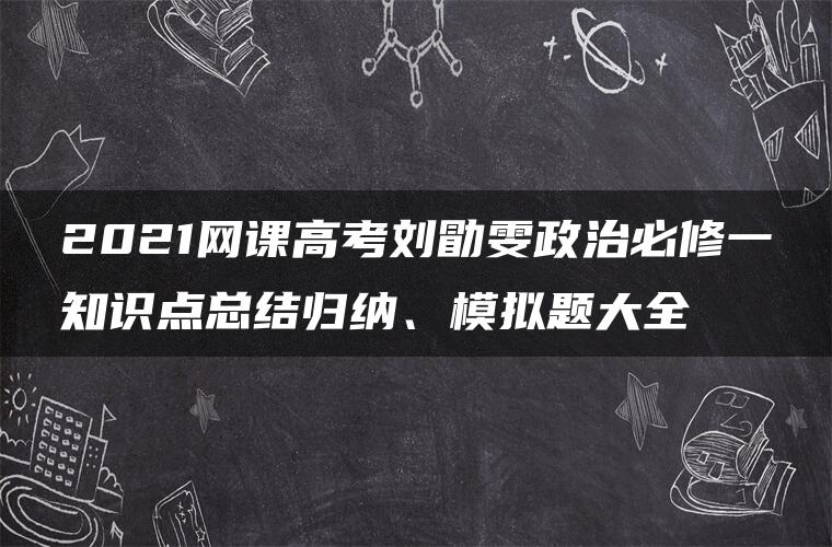 2021网课高考刘勖雯政治必修一知识点总结归纳、模拟题大全