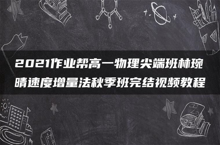 2021作业帮高一物理尖端班林琬晴速度增量法秋季班完结视频教程