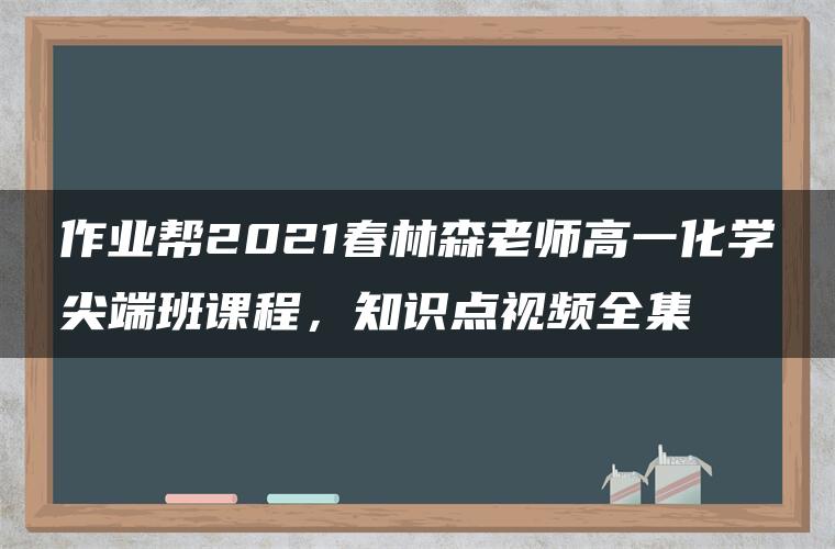 作业帮2021春林森老师高一化学尖端班课程，知识点视频全集