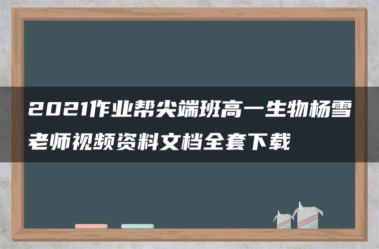 2021作业帮尖端班高一生物杨雪老师视频资料文档全套下载