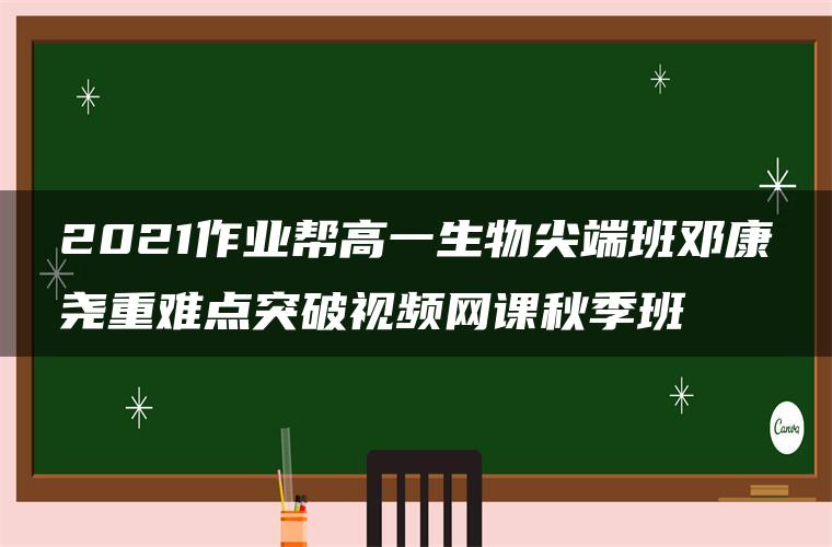 2021作业帮高一生物尖端班邓康尧重难点突破视频网课秋季班