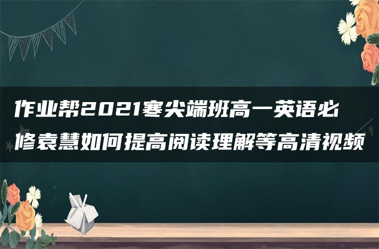 作业帮2021寒尖端班高一英语必修袁慧如何提高阅读理解等高清视频