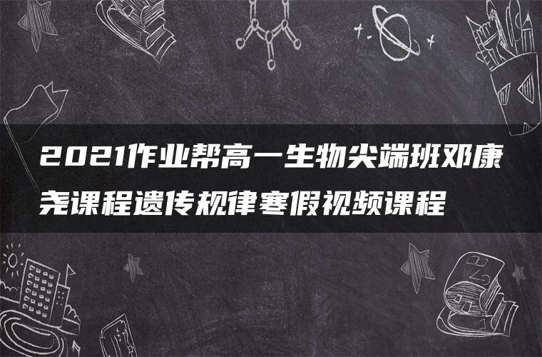 2021作业帮高一生物尖端班邓康尧课程遗传规律寒假视频课程