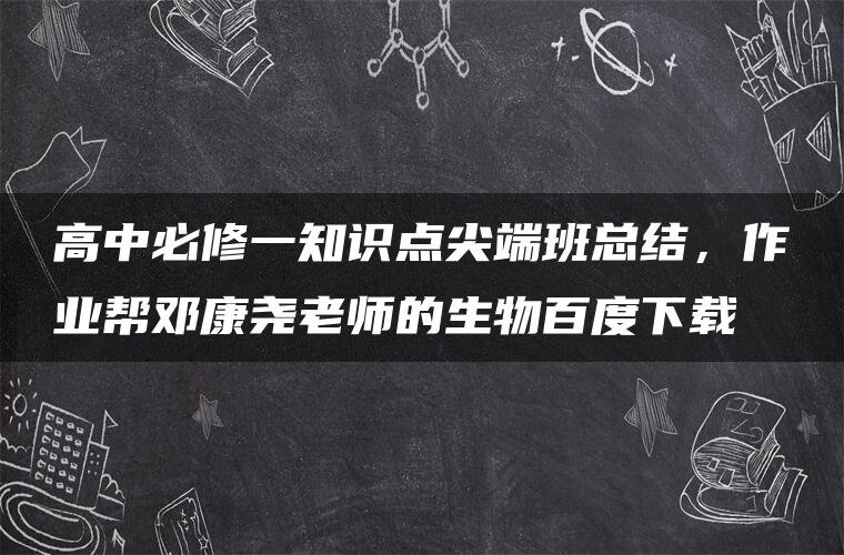 高中必修一知识点尖端班总结，作业帮邓康尧老师的生物百度下载