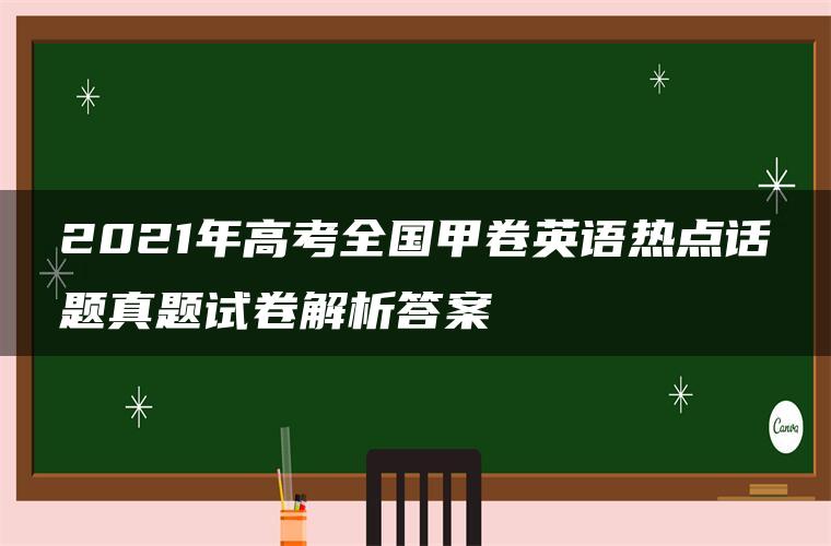 2021年高考全国甲卷英语热点话题真题试卷解析答案