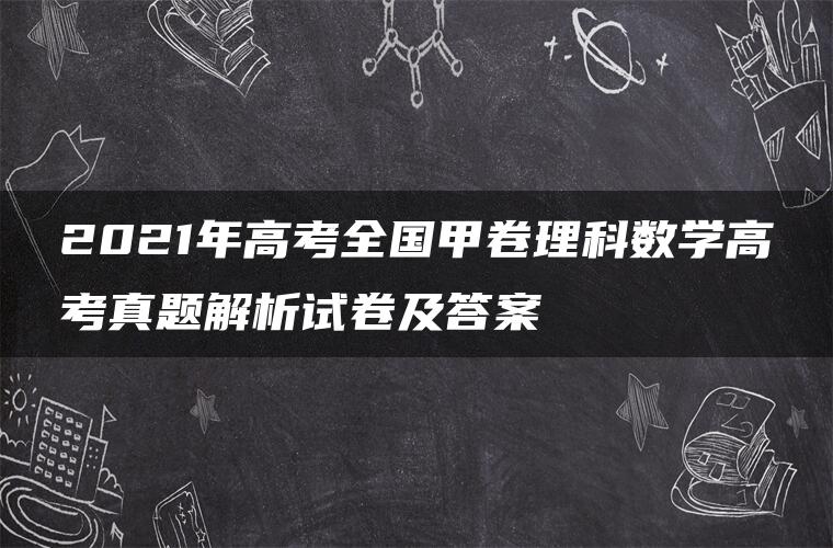 2021年高考全国甲卷理科数学高考真题解析试卷及答案