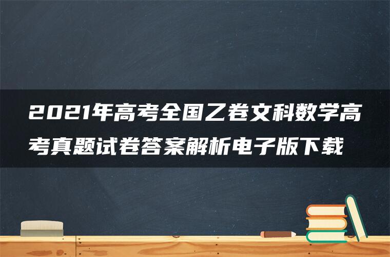 2021年高考全国乙卷文科数学高考真题试卷答案解析电子版下载