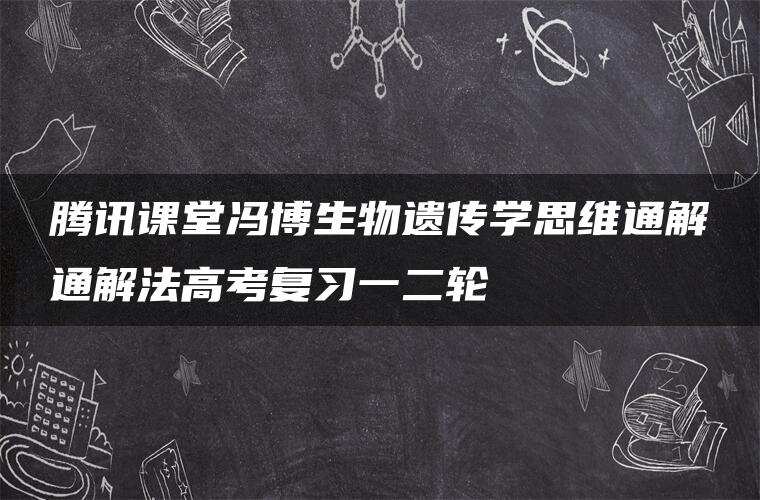 腾讯课堂冯博生物遗传学思维通解通解法高考复习一二轮