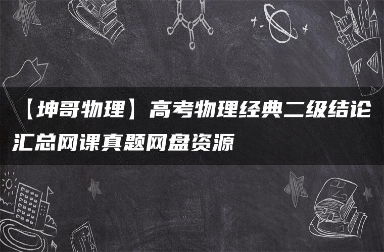 【坤哥物理】高考物理经典二级结论汇总网课真题网盘资源