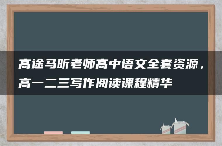 高途马昕老师高中语文全套资源，高一二三写作阅读课程精华