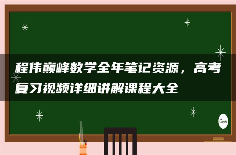 程伟巅峰数学全年笔记资源，高考复习视频详细讲解课程大全