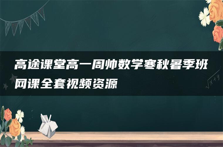 高途课堂高一周帅数学寒秋暑季班网课全套视频资源