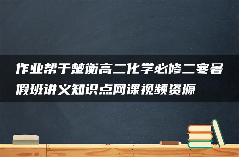 作业帮于楚衡高二化学必修二寒暑假班讲义知识点网课视频资源