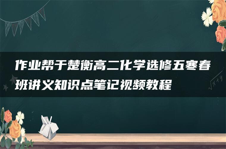 作业帮于楚衡高二化学选修五寒春班讲义知识点笔记视频教程