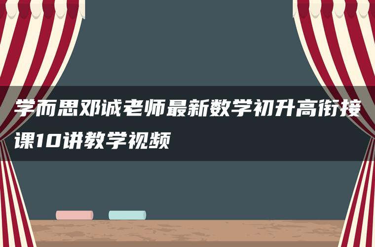 学而思邓诚老师最新数学初升高衔接课10讲教学视频