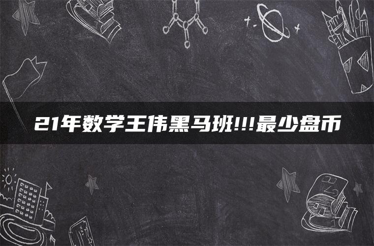 21年数学王伟黑马班!!!最少盘币